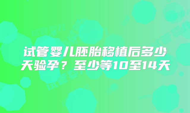 试管婴儿胚胎移植后多少天验孕？至少等10至14天