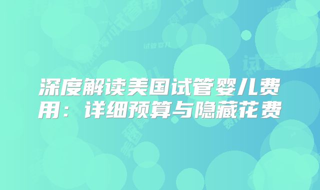 深度解读美国试管婴儿费用：详细预算与隐藏花费