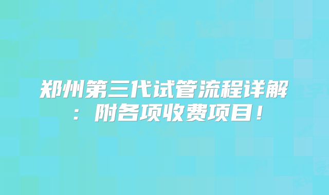 郑州第三代试管流程详解：附各项收费项目！