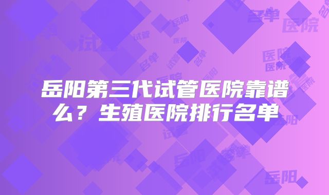 岳阳第三代试管医院靠谱么？生殖医院排行名单