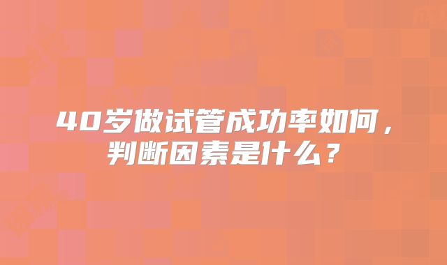 40岁做试管成功率如何,判断因素是什么?