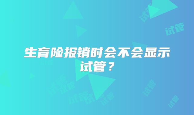 生育险报销时会不会显示试管？