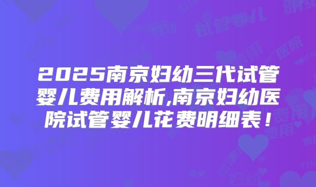 2025南京妇幼三代试管婴儿费用解析,南京妇幼医院试管婴儿花费明细表！