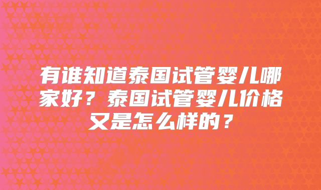 有谁知道泰国试管婴儿哪家好？泰国试管婴儿价格又是怎么样的？