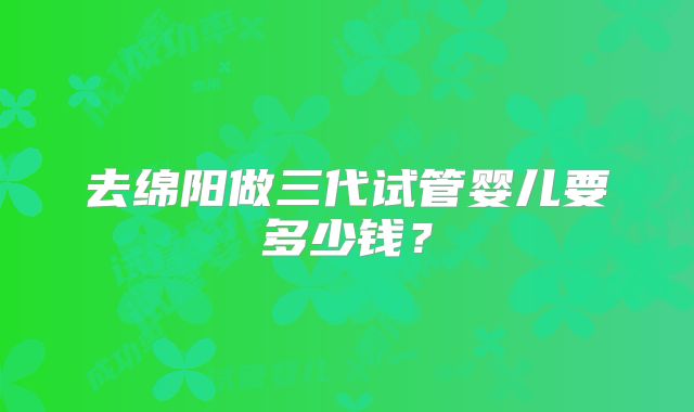去绵阳做三代试管婴儿要多少钱?