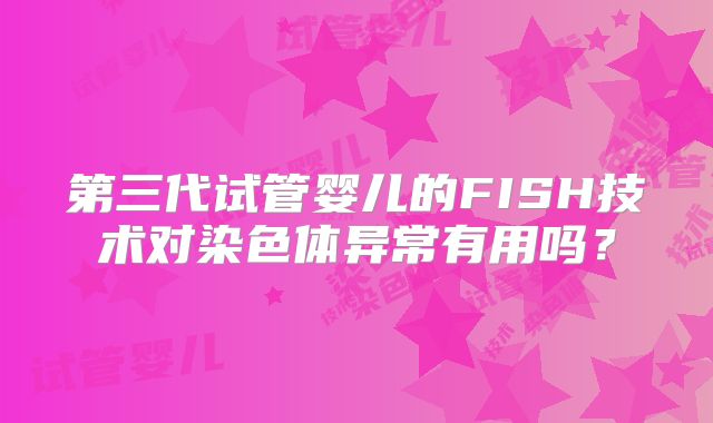 第三代试管婴儿的FISH技术对染色体异常有用吗？