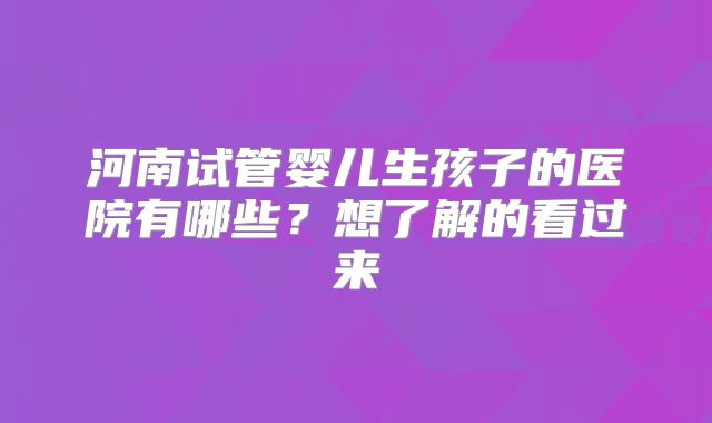 河南试管婴儿生孩子的医院有哪些?想了解的看过来