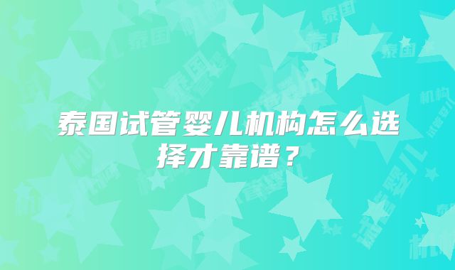 泰国试管婴儿机构怎么选择才靠谱？