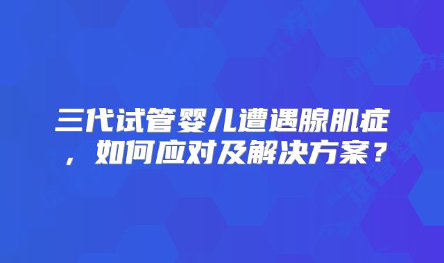 三代试管婴儿遭遇腺肌症，如何应对及解决方案？