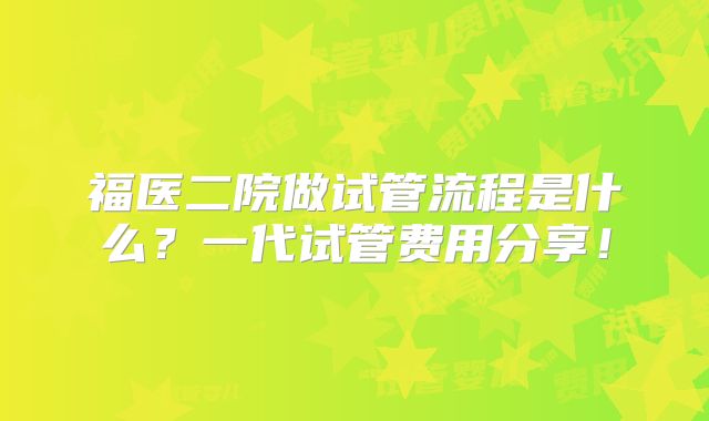 福医二院做试管流程是什么?一代试管费用分享!