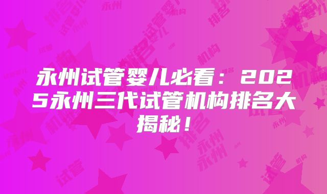 永州试管婴儿必看:2025永州三代试管机构排名大揭秘!