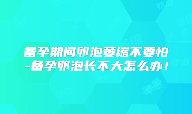 备孕期间卵泡萎缩不要怕-备孕卵泡长不大怎么办！