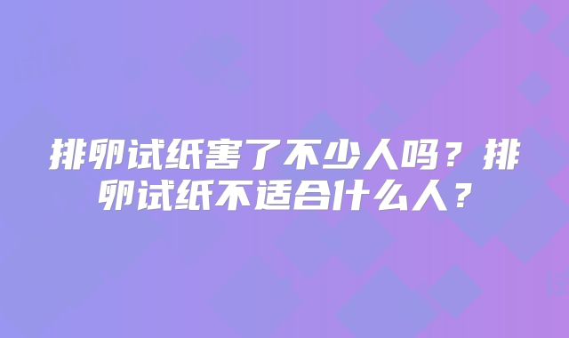 排卵试纸害了不少人吗？排卵试纸不适合什么人？