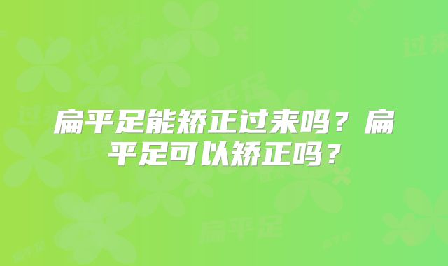 扁平足能矫正过来吗?扁平足可以矫正吗?