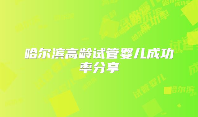 哈尔滨高龄试管婴儿成功率分享