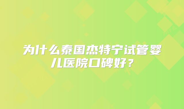 为什么泰国杰特宁试管婴儿医院口碑好？