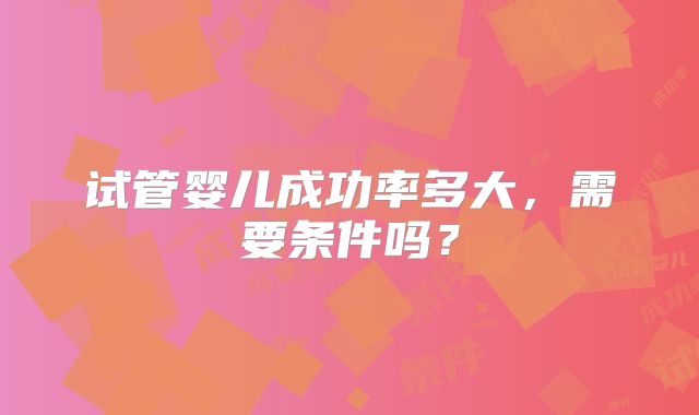 试管婴儿成功率多大,需要条件吗?
