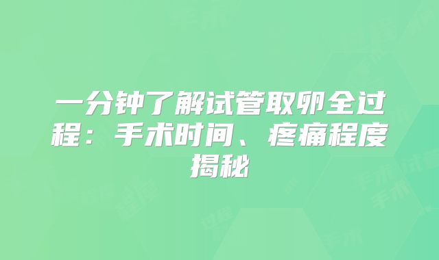 一分钟了解试管取卵全过程：手术时间、疼痛程度揭秘