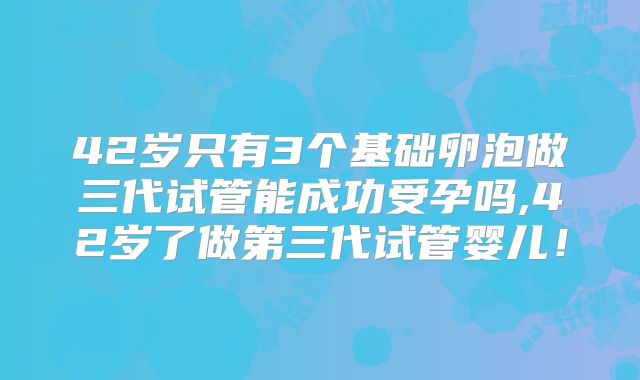 42岁只有3个基础卵泡做三代试管能成功受孕吗,42岁了做第三代试管婴儿！