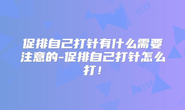 促排自己打针有什么需要注意的-促排自己打针怎么打!