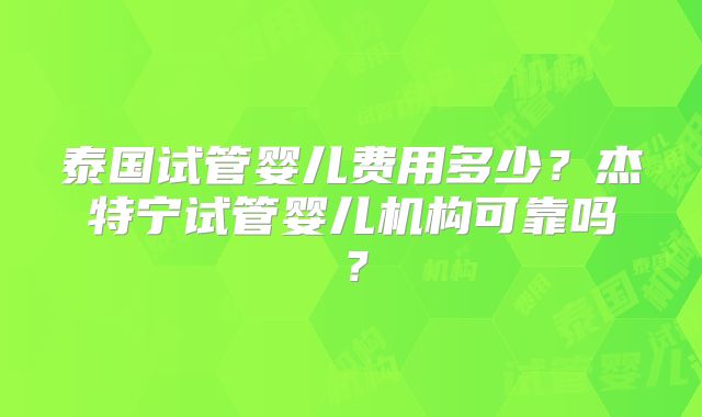 泰国试管婴儿费用多少?杰特宁试管婴儿机构可靠吗?