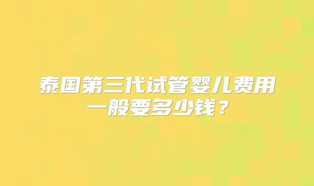 泰国第三代试管婴儿费用一般要多少钱?