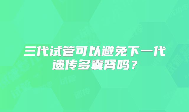 三代试管可以避免下一代遗传多囊肾吗？