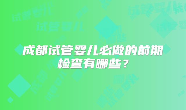 成都试管婴儿必做的前期检查有哪些?