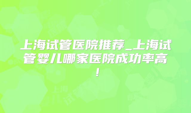 上海试管医院推荐_上海试管婴儿哪家医院成功率高！
