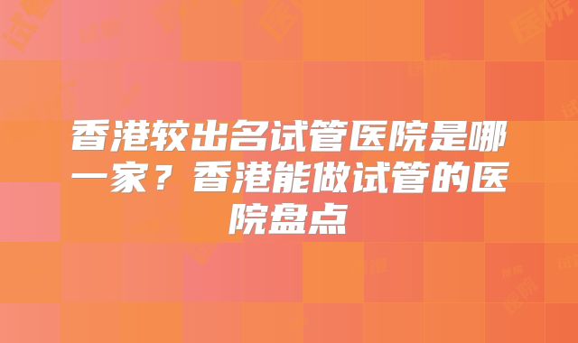 香港较出名试管医院是哪一家？香港能做试管的医院盘点