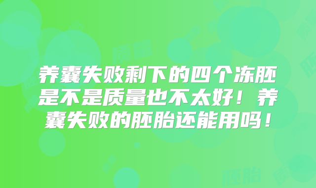 养囊失败剩下的四个冻胚是不是质量也不太好!养囊失败的胚胎还能用吗!
