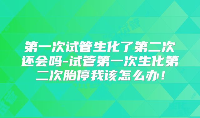 第一次试管生化了第二次还会吗-试管第一次生化第二次胎停我该怎么办！