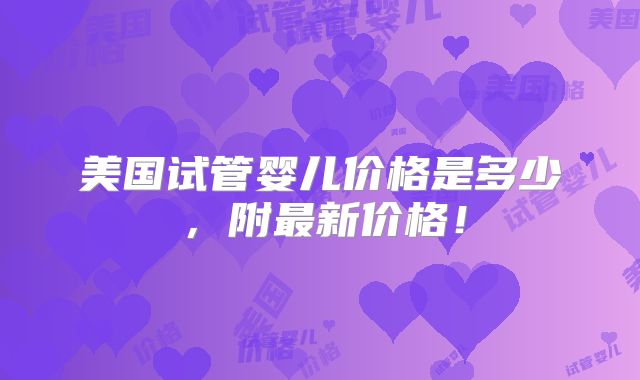 美国试管婴儿价格是多少,附最新价格!