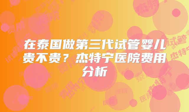 在泰国做第三代试管婴儿贵不贵？杰特宁医院费用分析