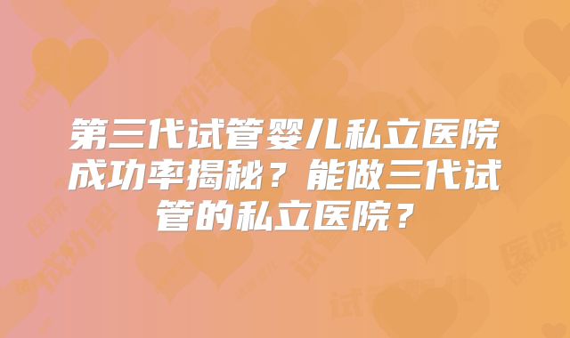 第三代试管婴儿私立医院成功率揭秘？能做三代试管的私立医院？