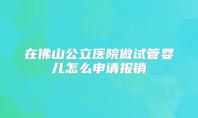 在佛山公立医院做试管婴儿怎么申请报销