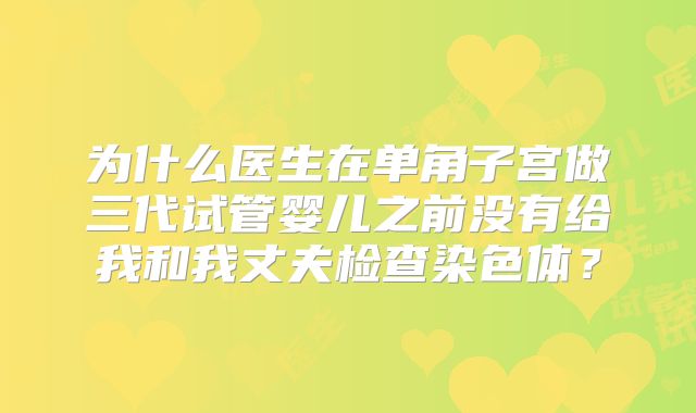 为什么医生在单角子宫做三代试管婴儿之前没有给我和我丈夫检查染色体？