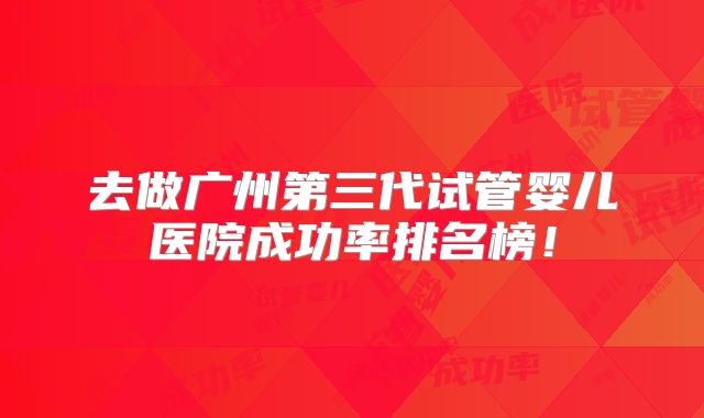 去做广州第三代试管婴儿医院成功率排名榜!