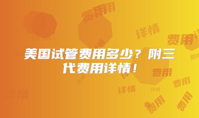 美国试管费用多少?附三代费用详情!