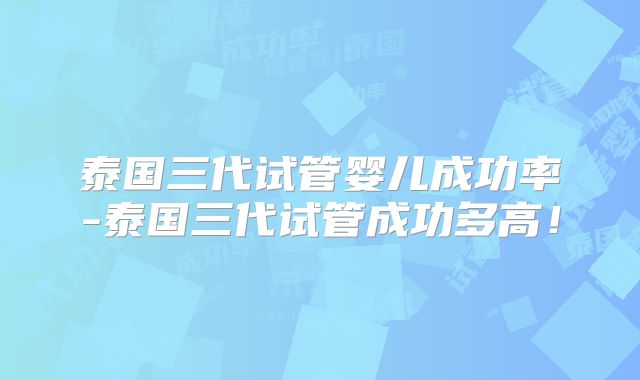 泰国三代试管婴儿成功率-泰国三代试管成功多高！
