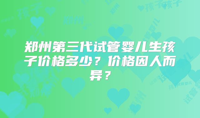 郑州第三代试管婴儿生孩子价格多少？价格因人而异？