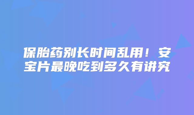 保胎药别长时间乱用!安宝片最晚吃到多久有讲究