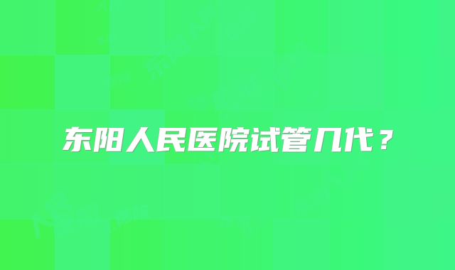 东阳人民医院试管几代？