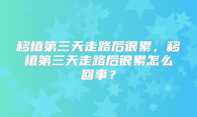 移植第三天走路后很累,移植第三天走路后很累怎么回事?