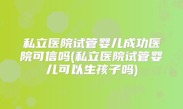 私立医院试管婴儿成功医院可信吗(私立医院试管婴儿可以生孩子吗)