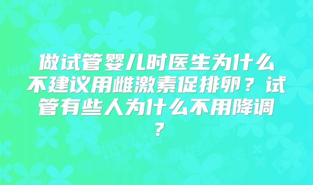 做试管婴儿时医生为什么不建议用雌激素促排卵？试管有些人为什么不用降调？