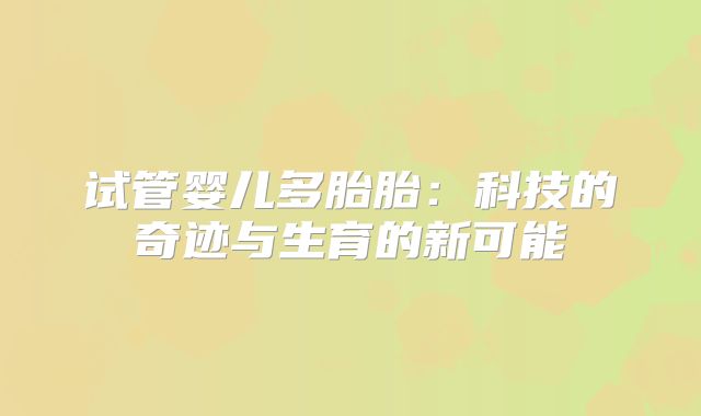 试管婴儿多胎胎:科技的奇迹与生育的新可能