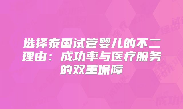 选择泰国试管婴儿的不二理由：成功率与医疗服务的双重保障
