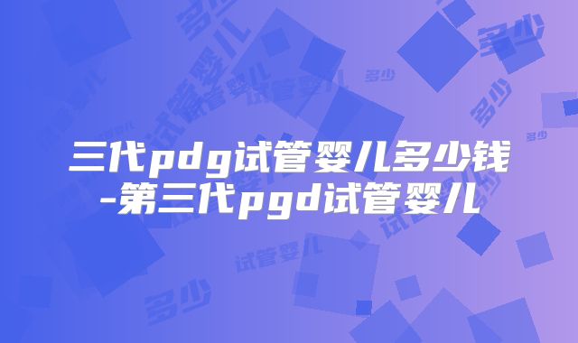 三代pdg试管婴儿多少钱-第三代pgd试管婴儿