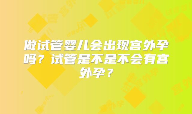 做试管婴儿会出现宫外孕吗?试管是不是不会有宫外孕?